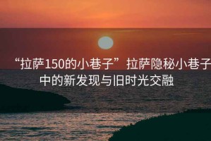 “拉薩150的小巷子”拉薩隱秘小巷子中的新發現與舊時光交融
