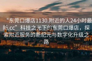 “東莞口爆店1130.附近的人24小時(shí)最新.cc”科技之光下的東莞口爆店，探索附近服務(wù)的新紀(jì)元與數(shù)字化升級(jí)之路