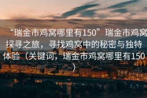 “瑞金市雞窩哪里有150”瑞金市雞窩探尋之旅，尋找雞窩中的秘密與獨特體驗（關鍵詞，瑞金市雞窩哪里有150）