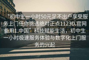 “初中生一小時50元足不出戶享受服務上門任你挑選絕對正點1123D.官網備用1.中國”科技賦能生活，初中生一小時極速服務體驗與數字化上門服務的興起