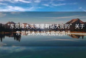 “東莞樟木頭哪里有站大街的”關于東莞樟木頭站大街的資訊