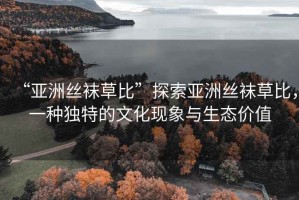 “亞洲絲襪草比”探索亞洲絲襪草比，一種獨特的文化現象與生態價值