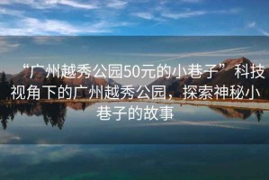 “廣州越秀公園50元的小巷子”科技視角下的廣州越秀公園，探索神秘小巷子的故事