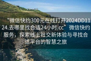 “微信快約300元在線打開2024DD1124.去哪里找合適24小時(shí).cc”微信快約服務(wù)，探索線上社交新體驗(yàn)與尋找合適平臺(tái)的智慧之旅