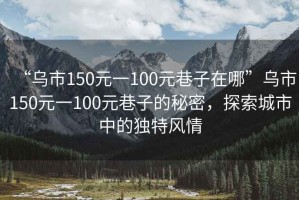 “烏市150元一100元巷子在哪”烏市150元一100元巷子的秘密，探索城市中的獨特風情