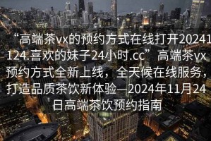 “高端茶vx的預約方式在線打開20241124.喜歡的妹子24小時.cc”高端茶vx預約方式全新上線，全天候在線服務，打造品質茶飲新體驗—2024年11月24日高端茶飲預約指南