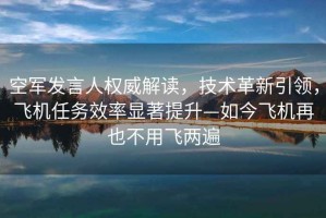 空軍發(fā)言人權威解讀，技術革新引領，飛機任務效率顯著提升—如今飛機再也不用飛兩遍