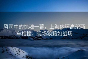 風雨中的驚魂一幕，上海內環高架兩車相撞，現場狼藉如戰場