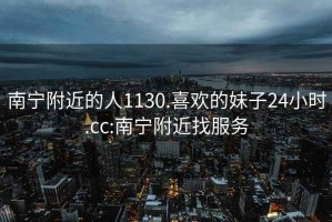 南寧附近的人1130.喜歡的妹子24小時.cc:南寧附近找服務