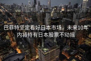 巴菲特堅定看好日本市場，未來10年內將持有日本股票不動搖