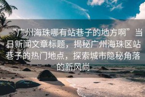 “廣州海珠哪有站巷子的地方啊”當日新聞文章標題，揭秘廣州海珠區站巷子的熱門地點，探索城市隱秘角落的新風尚