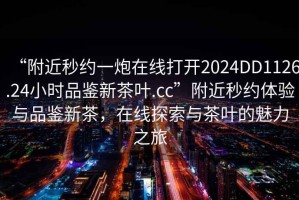“附近秒約一炮在線打開2024DD1126.24小時(shí)品鑒新茶葉.cc”附近秒約體驗(yàn)與品鑒新茶，在線探索與茶葉的魅力之旅
