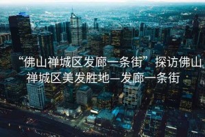 “佛山禪城區發廊一條街”探訪佛山禪城區美發勝地—發廊一條街