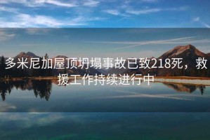 多米尼加屋頂坍塌事故已致218死，救援工作持續進行中