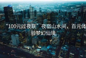“100元過夜聯”夜宿山水間，百元體驗夢幻仙境
