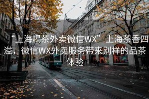“上海喝茶外賣微信WX”上海茶香四溢，微信WX外賣服務(wù)帶來別樣的品茶體驗(yàn)
