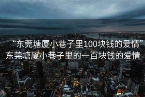 “東莞塘廈小巷子里100塊錢的愛情”東莞塘廈小巷子里的一百塊錢的愛情