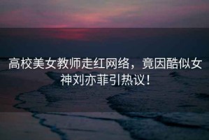 高校美女教師走紅網(wǎng)絡(luò)，竟因酷似女神劉亦菲引熱議！