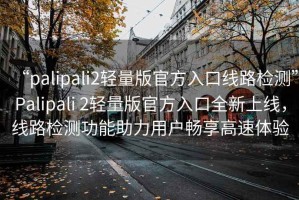 “palipali2輕量版官方入口線路檢測”Palipali 2輕量版官方入口全新上線，線路檢測功能助力用戶暢享高速體驗