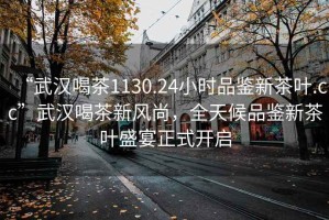 “武漢喝茶1130.24小時品鑒新茶葉.cc”武漢喝茶新風尚，全天候品鑒新茶葉盛宴正式開啟