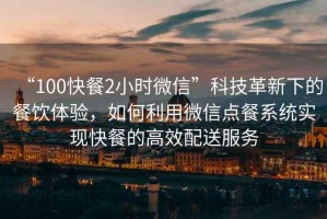 “100快餐2小時微信”科技革新下的餐飲體驗，如何利用微信點餐系統實現快餐的高效配送服務
