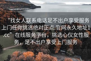 “找女人聯(lián)系電話(huà)足不出戶(hù)享受服務(wù)上門(mén)任你挑選絕對(duì)正點(diǎn).官網(wǎng)永久地址1.cc”在線(xiàn)服務(wù)平臺(tái)，挑選心儀女性服務(wù)，足不出戶(hù)享受上門(mén)服務(wù)