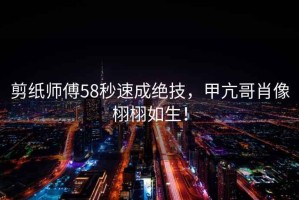 剪紙師傅58秒速成絕技，甲亢哥肖像栩栩如生！