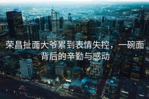 榮昌扯面大爺累到表情失控，一碗面背后的辛勤與感動