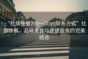 “社旗快餐200一次qq聯系方式”社旗快餐，品味美食與便捷服務的完美結合
