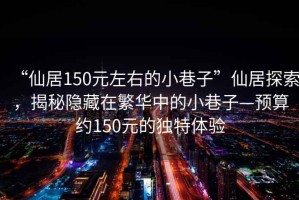 “仙居150元左右的小巷子”仙居探索，揭秘隱藏在繁華中的小巷子—預算約150元的獨特體驗