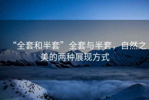 “全套和半套”全套與半套，自然之美的兩種展現方式