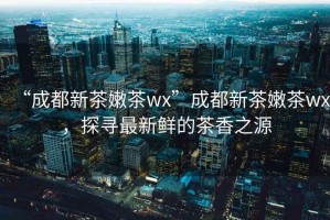 “成都新茶嫩茶wx”成都新茶嫩茶wx，探尋最新鮮的茶香之源