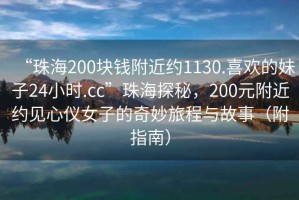 “珠海200塊錢(qián)附近約1130.喜歡的妹子24小時(shí).cc”珠海探秘，200元附近約見(jiàn)心儀女子的奇妙旅程與故事（附指南）