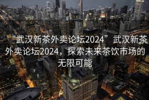“武漢新茶外賣論壇2024”武漢新茶外賣論壇2024，探索未來茶飲市場的無限可能