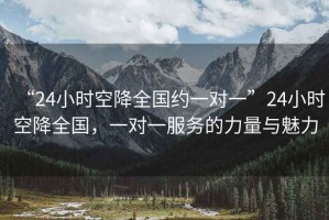 “24小時空降全國約一對一”24小時空降全國，一對一服務(wù)的力量與魅力