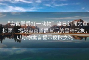 “賣官鬻爵打一動物”當(dāng)日新聞文章標(biāo)題，揭秘賣官鬻爵背后的黑暗現(xiàn)象，以動物寓言揭示腐敗之殤