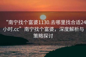 “南寧找個富婆1130.去哪里找合適24小時.cc”南寧找個富婆，深度解析與策略探討