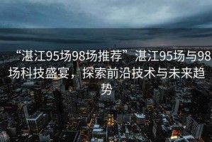 “湛江95場98場推薦”湛江95場與98場科技盛宴，探索前沿技術與未來趨勢
