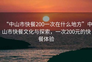 “中山市快餐200一次在什么地方”中山市快餐文化與探索，一次200元的快餐體驗