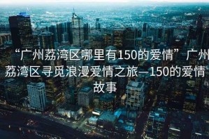 “廣州荔灣區(qū)哪里有150的愛情”廣州荔灣區(qū)尋覓浪漫愛情之旅—150的愛情故事