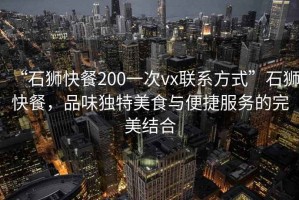 “石獅快餐200一次vx聯系方式”石獅快餐，品味獨特美食與便捷服務的完美結合