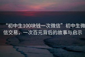 “初中生100塊錢一次微信”初中生微信交易，一次百元背后的故事與啟示