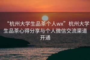 “杭州大學生品茶個人wx”杭州大學生品茶心得分享與個人微信交流渠道開通