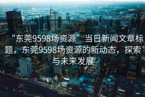 “東莞9598場資源”當日新聞文章標題，東莞9598場資源的新動態，探索與未來發展
