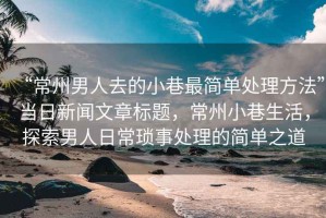 “常州男人去的小巷最簡單處理方法”當(dāng)日新聞文章標(biāo)題，常州小巷生活，探索男人日常瑣事處理的簡單之道