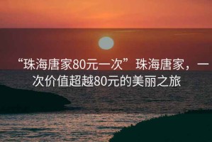 “珠海唐家80元一次”珠海唐家，一次價值超越80元的美麗之旅