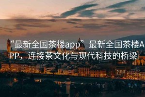 “最新全國(guó)茶樓app”最新全國(guó)茶樓APP，連接茶文化與現(xiàn)代科技的橋梁