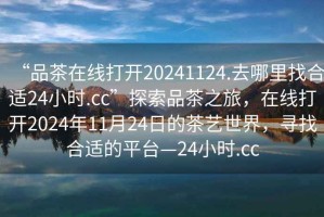 “品茶在線打開20241124.去哪里找合適24小時.cc”探索品茶之旅，在線打開2024年11月24日的茶藝世界，尋找合適的平臺—24小時.cc