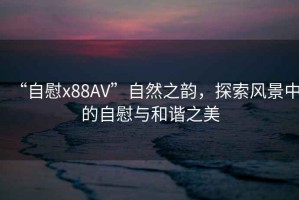 “自慰x88AV”自然之韻，探索風景中的自慰與和諧之美