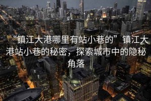 “鎮江大港哪里有站小巷的”鎮江大港站小巷的秘密，探索城市中的隱秘角落